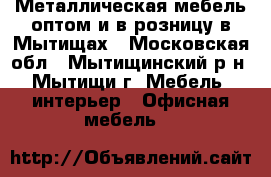 Металлическая мебель оптом и в розницу в Мытищах - Московская обл., Мытищинский р-н, Мытищи г. Мебель, интерьер » Офисная мебель   